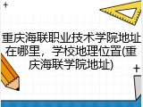 重庆海联职业技术学院地址在哪里，学校地理位置(重庆海联学院地址)