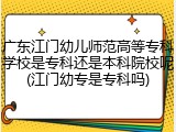 广东江门幼儿师范高等专科学校是专科还是本科院校呢(江门幼专是专科吗)