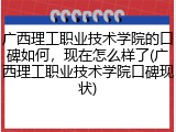广西理工职业技术学院的口碑如何，现在怎么样了(广西理工职业技术学院口碑现状)
