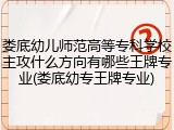 娄底幼儿师范高等专科学校主攻什么方向有哪些王牌专业(娄底幼专王牌专业)