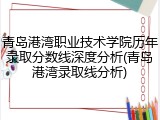 青岛港湾职业技术学院历年录取分数线深度分析(青岛港湾录取线分析)
