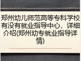 郑州幼儿师范高等专科学校有没有就业指导中心，详细介绍(郑州幼专就业指导详情)