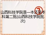 山西科技学院是一本还是本科第二批(山西科技学院批次)
