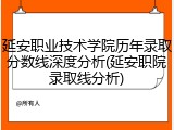 延安职业技术学院历年录取分数线深度分析(延安职院录取线分析)