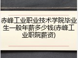 赤峰工业职业技术学院毕业生一般年薪多少钱(赤峰工业职院薪资)