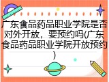 广东食品药品职业学院是否对外开放，要预约吗(广东食品药品职业学院开放预约)