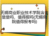 无锡商业职业技术学院含金量量吗，值得报吗(无锡商院值得报考吗)