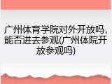 广州体育学院对外开放吗，能否进去参观(广州体院开放参观吗)