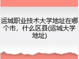 运城职业技术大学地址在哪个市，什么区县(运城大学地址)