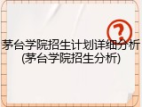茅台学院招生计划详细分析(茅台学院招生分析)