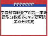 宁夏警官职业学院是一本吗录取分数线多少(宁夏警院录取分数线)