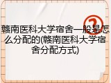 赣南医科大学宿舍一般是怎么分配的(赣南医科大学宿舍分配方式)