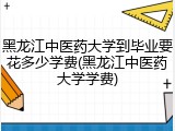 黑龙江中医药大学到毕业要花多少学费(黑龙江中医药大学学费)