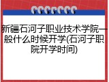 新疆石河子职业技术学院一般什么时候开学(石河子职院开学时间)