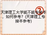 天津理工大学能不能专接本，如何参考？(天津理工专接本参考)