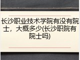 长沙职业技术学院有没有院士，大概多少(长沙职院有院士吗)