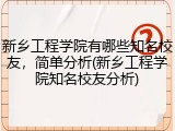 新乡工程学院有哪些知名校友，简单分析(新乡工程学院知名校友分析)
