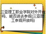 三亚理工职业学院对外开放吗，能否进去参观(三亚理工参观开放吗)