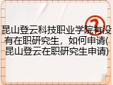 昆山登云科技职业学院有没有在职研究生，如何申请(昆山登云在职研究生申请)