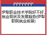 伊犁职业技术学院好不好，就业现状及发展趋势(伊犁职院就业前景)
