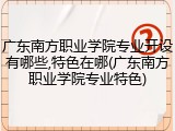 广东南方职业学院专业开设有哪些,特色在哪(广东南方职业学院专业特色)
