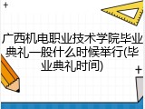 广西机电职业技术学院毕业典礼一般什么时候举行(毕业典礼时间)