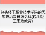 包头轻工职业技术学院的思想政治教育怎么样(包头轻工思政教育)