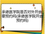 承德医学院是否对外开放，要预约吗(承德医学院开放预约吗)