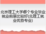 北京理工大学哪个专业毕业就业前景比较好(北理工就业优势专业)