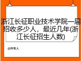 浙江长征职业技术学院一届招收多少人，最近几年(浙江长征招生人数)