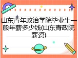 山东青年政治学院毕业生一般年薪多少钱(山东青政院薪资)