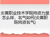 炎黄职业技术学院师资力量怎么样，名气如何(炎黄职院师资名气)