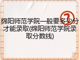 绵阳师范学院一般要多少分才能录取(绵阳师范学院录取分数线)