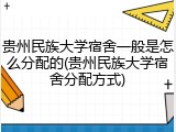 贵州民族大学宿舍一般是怎么分配的(贵州民族大学宿舍分配方式)