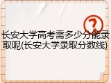 长安大学高考需多少分能录取呢(长安大学录取分数线)