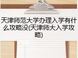 天津师范大学办理入学有什么攻略没(天津师大入学攻略)
