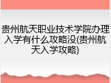 贵州航天职业技术学院办理入学有什么攻略没(贵州航天入学攻略)
