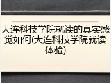 大连科技学院就读的真实感觉如何(大连科技学院就读体验)