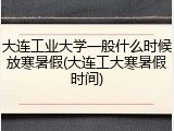 大连工业大学一般什么时候放寒暑假(大连工大寒暑假时间)