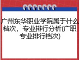 广州东华职业学院属于什么档次，专业排行分析(广职专业排行档次)