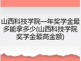 山西科技学院一年奖学金最多能拿多少(山西科技学院奖学金最高金额)