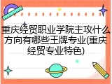 重庆经贸职业学院主攻什么方向有哪些王牌专业(重庆经贸专业特色)