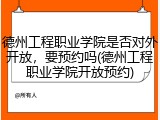 德州工程职业学院是否对外开放，要预约吗(德州工程职业学院开放预约)