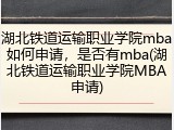 湖北铁道运输职业学院mba如何申请，是否有mba(湖北铁道运输职业学院MBA申请)