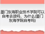 厦门东海职业技术学院可以自考去读吗，为什么(厦门东海学院自考吗)