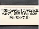 白城师范学院什么专业就业比较好，原因是啥(白城师院好就业专业)