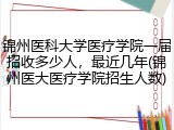 锦州医科大学医疗学院一届招收多少人，最近几年(锦州医大医疗学院招生人数)