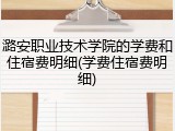 潞安职业技术学院的学费和住宿费明细(学费住宿费明细)
