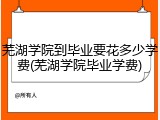 芜湖学院到毕业要花多少学费(芜湖学院毕业学费)