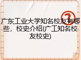 广东工业大学知名校友有哪些，校史介绍(广工知名校友校史)